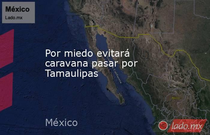 Por miedo evitará caravana pasar por Tamaulipas. Noticias en tiempo real