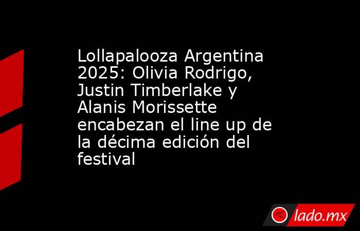 Lollapalooza Argentina 2025: Olivia Rodrigo, Justin Timberlake y Alanis Morissette encabezan el line up de la décima edición del festival. Noticias en tiempo real