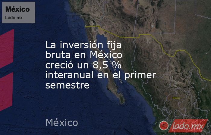 La inversión fija bruta en México creció un 8,5 % interanual en el ...