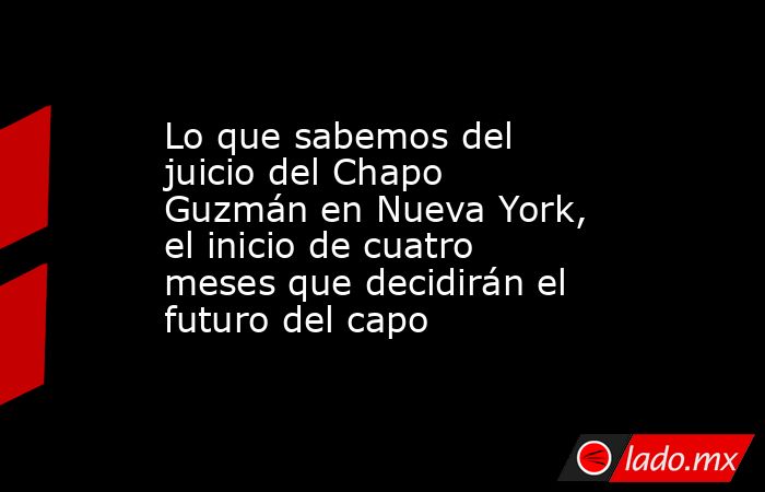 Lo que sabemos del juicio del Chapo Guzmán en Nueva York, el inicio de cuatro meses que decidirán el futuro del capo. Noticias en tiempo real