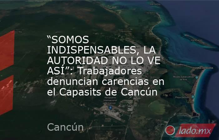 “SOMOS INDISPENSABLES, LA AUTORIDAD NO LO VE ASÍ”: Trabajadores denuncian carencias en el Capasits de Cancún. Noticias en tiempo real