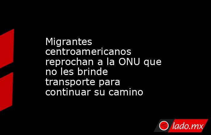 Resultado de imagen para Migrantes centroamericanos reprochan a la ONU que no les brinde transporte para continuar su camino