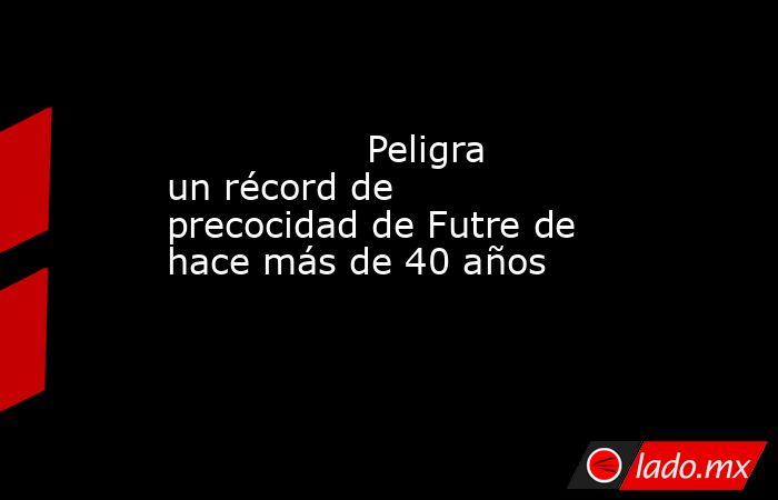                                                                                         Peligra un récord de precocidad de Futre de hace más de 40 años                                                                                    . Noticias en tiempo real