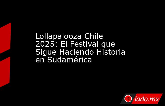 Lollapalooza Chile 2025: El Festival que Sigue Haciendo Historia en Sudamérica. Noticias en tiempo real