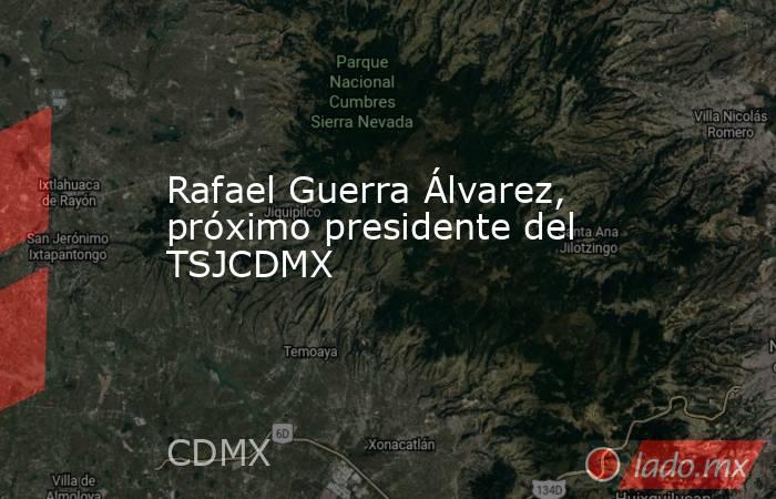 Rafael Guerra Álvarez, próximo presidente del TSJCDMX. Noticias en tiempo real