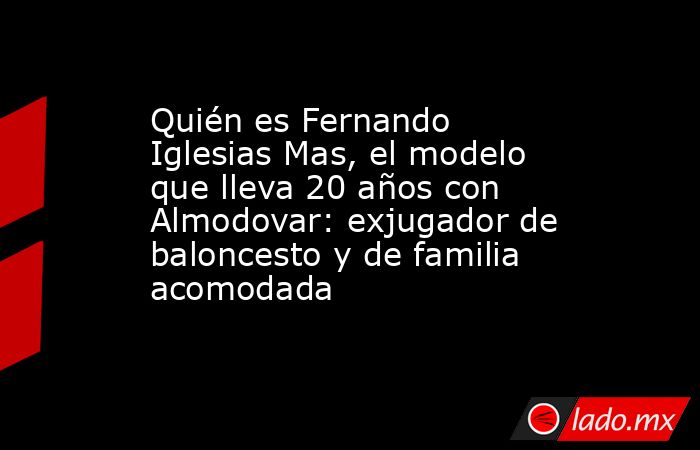 Quién es Fernando Iglesias Mas, el modelo que lleva 20 años con Almodovar: exjugador de baloncesto y de familia acomodada. Noticias en tiempo real