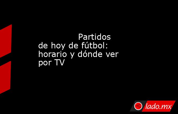                                                                                       Partidos de hoy de fútbol: horario y dónde ver por TV                                                                                  . Noticias en tiempo real