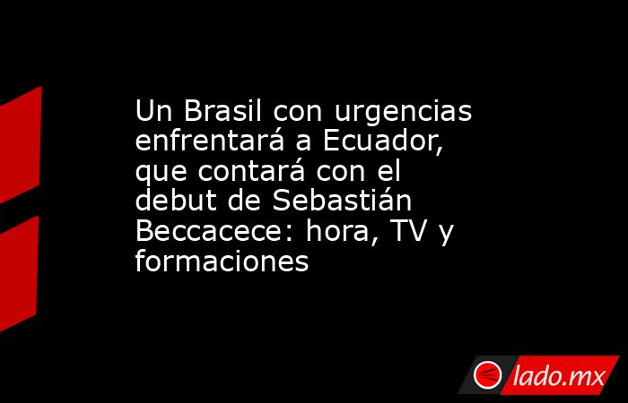 Un Brasil con urgencias enfrentará a Ecuador, que contará con el debut de Sebastián Beccacece: hora, TV y formaciones. Noticias en tiempo real