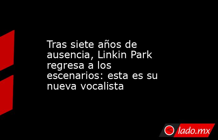 Tras siete años de ausencia, Linkin Park regresa a los escenarios: esta es su nueva vocalista. Noticias en tiempo real