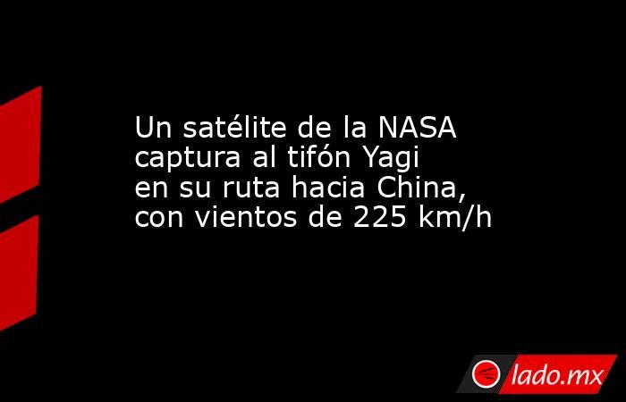 Un satélite de la NASA captura al tifón Yagi en su ruta hacia China, con vientos de 225 km/h. Noticias en tiempo real