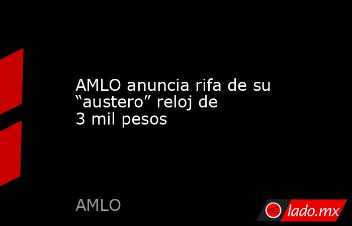 AMLO anuncia rifa de su “austero” reloj de 3 mil pesos - Lado.mx