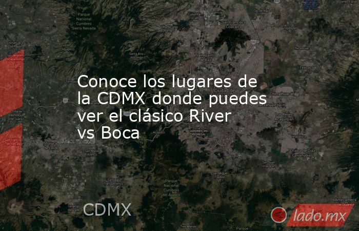 Conoce los lugares de la CDMX donde puedes ver el clásico River vs Boca. Noticias en tiempo real