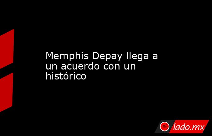                   Memphis Depay llega a un acuerdo con un histórico              . Noticias en tiempo real