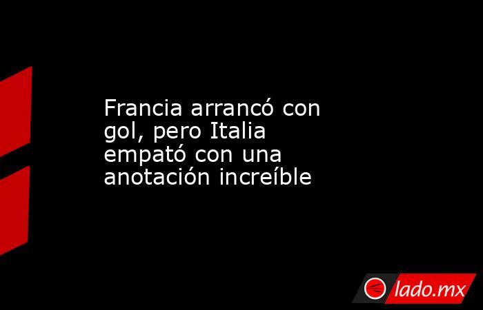 Francia arrancó con gol, pero Italia empató con una anotación increíble. Noticias en tiempo real