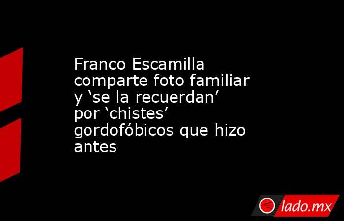 Franco Escamilla comparte foto familiar y ‘se la recuerdan’ por ‘chistes’ gordofóbicos que hizo antes. Noticias en tiempo real