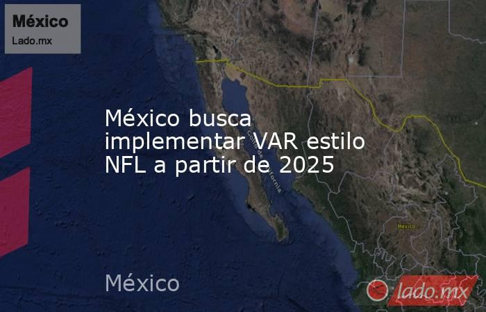 México busca implementar VAR estilo NFL a partir de 2025 - Lado.mx