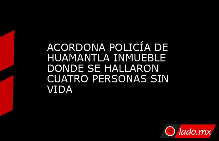 ACORDONA POLICÍA DE HUAMANTLA INMUEBLE DONDE SE HALLARON CUATRO PERSONAS SIN VIDA. Noticias en tiempo real