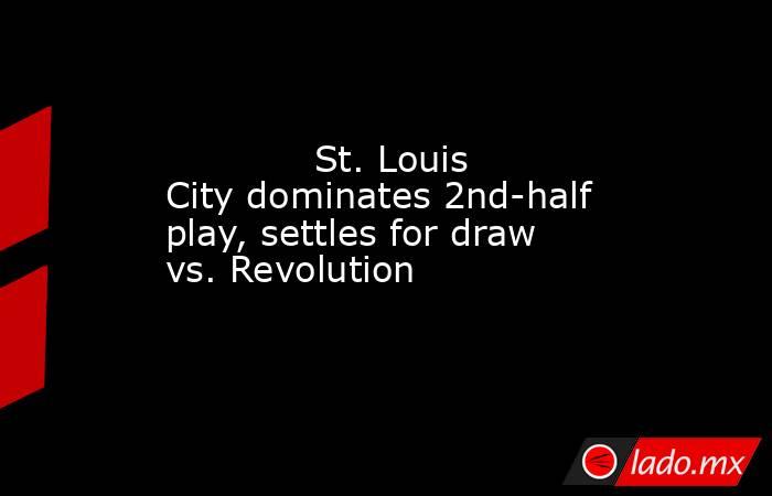             St. Louis City dominates 2nd-half play, settles for draw vs. Revolution        . Noticias en tiempo real