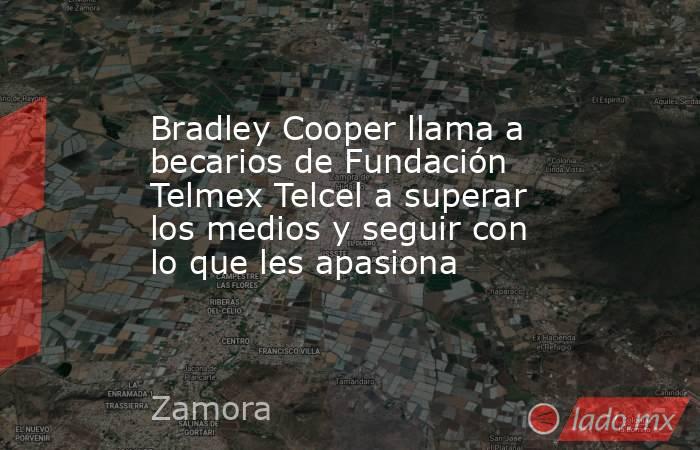 Bradley Cooper llama a becarios de Fundación Telmex Telcel a superar los medios y seguir con lo que les apasiona. Noticias en tiempo real
