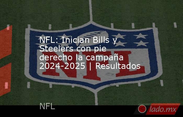 NFL: Inician Bills y Steelers con pie derecho la campaña 2024-2025 | Resultados. Noticias en tiempo real