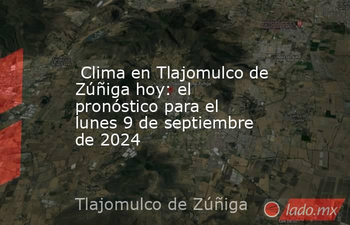  Clima en Tlajomulco de Zúñiga hoy: el pronóstico para el lunes 9 de septiembre de 2024. Noticias en tiempo real