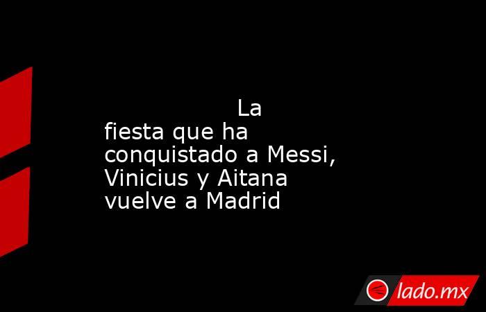                                                                                                                 La fiesta que ha conquistado a Messi, Vinicius y Aitana vuelve a Madrid                                                                       . Noticias en tiempo real