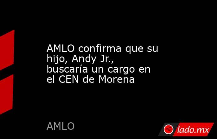 AMLO confirma que su hijo, Andy Jr., buscaría un cargo en el CEN de Morena. Noticias en tiempo real