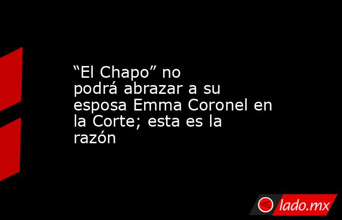 “El Chapo” no podrá abrazar a su esposa Emma Coronel en la Corte; esta es la razón. Noticias en tiempo real