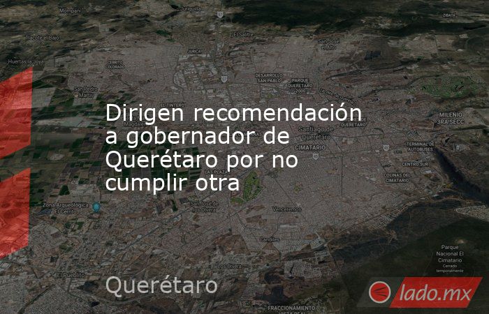 Dirigen recomendación a gobernador de Querétaro por no cumplir otra. Noticias en tiempo real