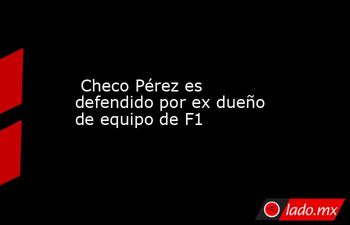  Checo Pérez es defendido por ex dueño de equipo de F1. Noticias en tiempo real