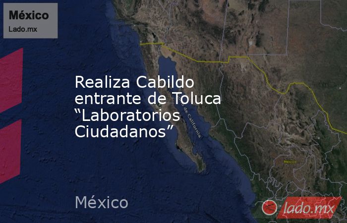 Realiza Cabildo entrante de Toluca “Laboratorios Ciudadanos”. Noticias en tiempo real