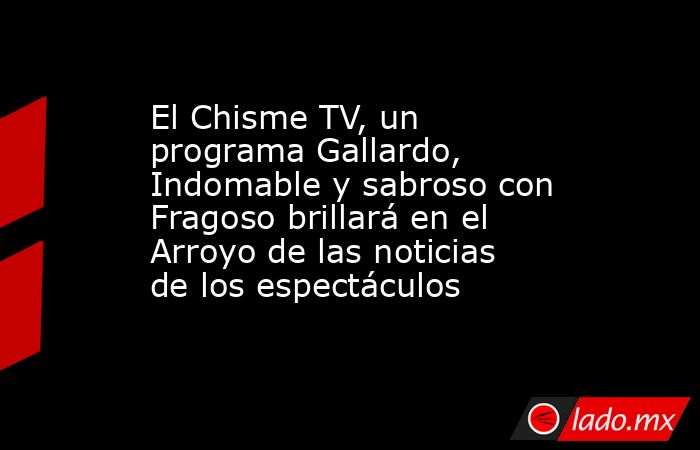 El Chisme TV, un programa Gallardo, Indomable y sabroso con Fragoso brillará en el Arroyo de las noticias de los espectáculos. Noticias en tiempo real
