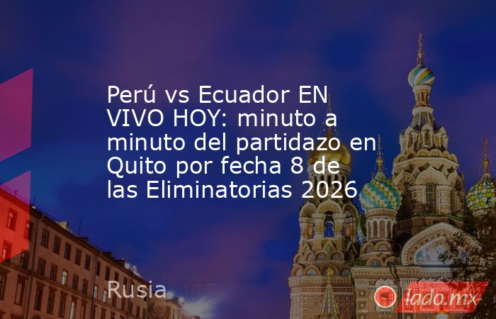 Perú vs Ecuador EN VIVO HOY: minuto a minuto del partidazo en Quito por fecha 8 de las Eliminatorias 2026. Noticias en tiempo real