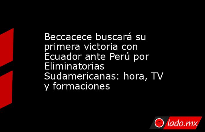 Beccacece buscará su primera victoria con Ecuador ante Perú por Eliminatorias Sudamericanas: hora, TV y formaciones. Noticias en tiempo real