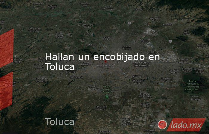Hallan un encobijado en Toluca. Noticias en tiempo real