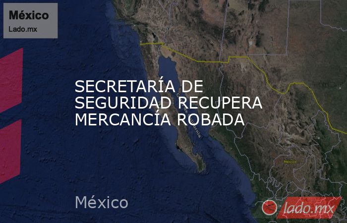 SECRETARÍA DE SEGURIDAD RECUPERA MERCANCÍA ROBADA. Noticias en tiempo real