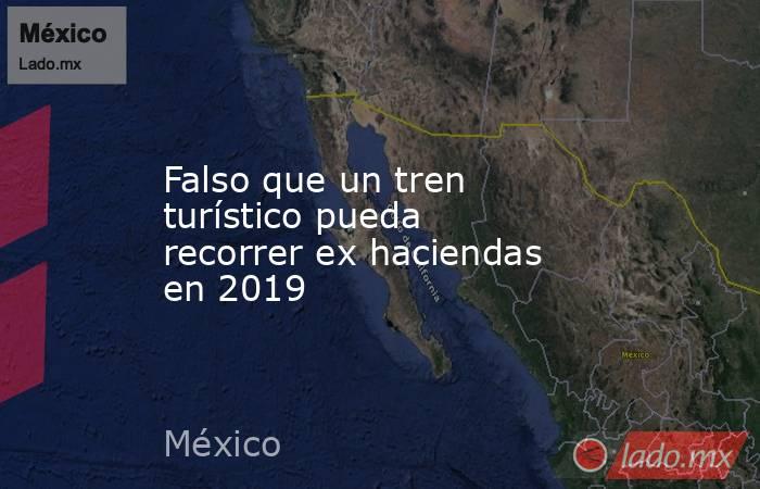 Falso que un tren turístico pueda recorrer ex haciendas en 2019. Noticias en tiempo real