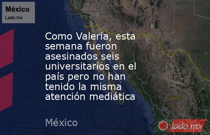 Como Valeria, esta semana fueron asesinados seis universitarios en el país pero no han tenido la misma atención mediática. Noticias en tiempo real