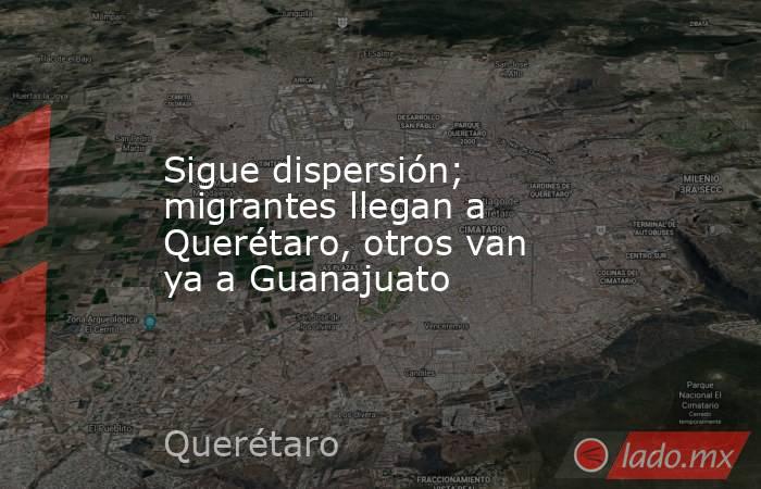 Sigue dispersión; migrantes llegan a Querétaro, otros van ya a Guanajuato. Noticias en tiempo real