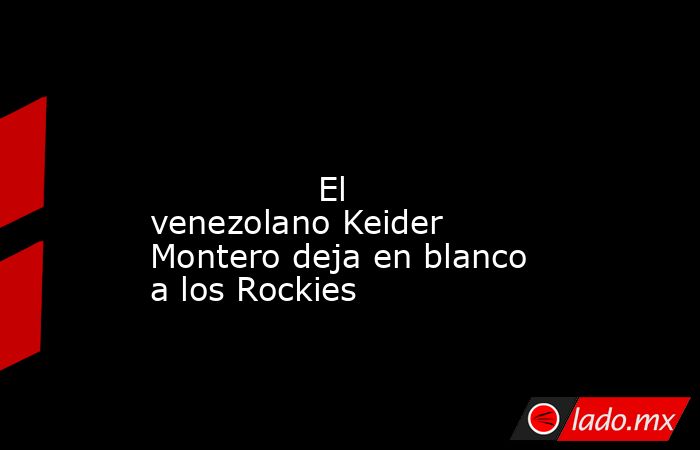                                                                                                                                        El venezolano Keider Montero deja en blanco a los Rockies                                                               . Noticias en tiempo real