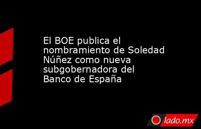 El BOE publica el nombramiento de Soledad Núñez como nueva ...