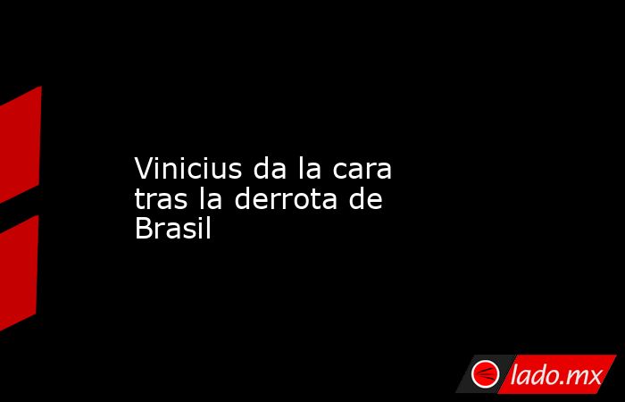                   Vinicius da la cara tras la derrota de Brasil              . Noticias en tiempo real