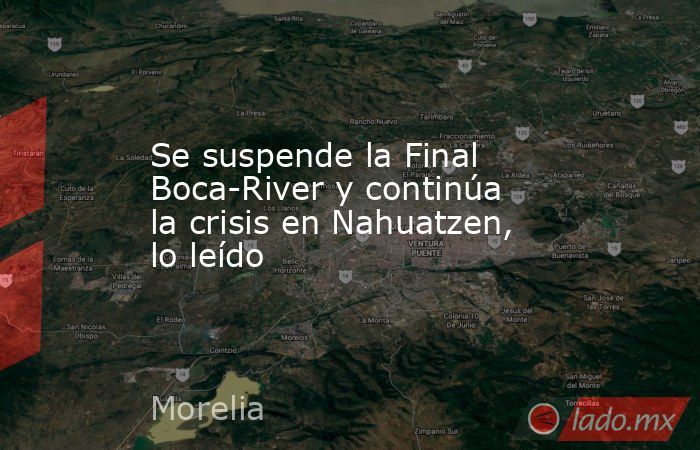 Se suspende la Final Boca-River y continúa la crisis en Nahuatzen, lo leído. Noticias en tiempo real