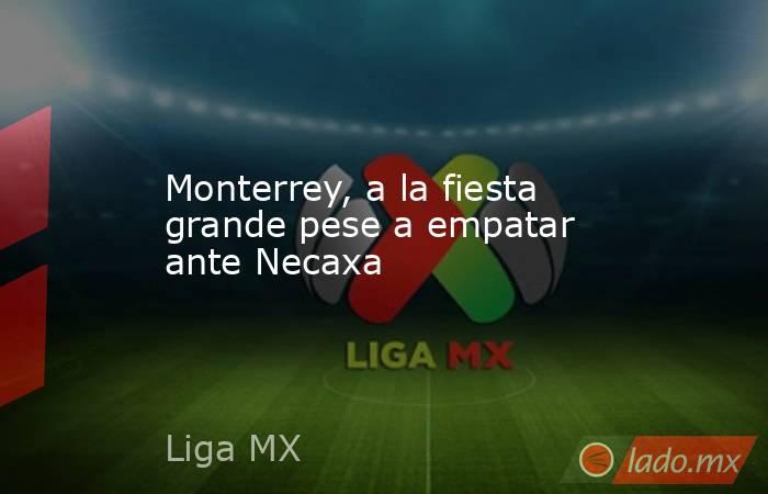 Monterrey, a la fiesta grande pese a empatar ante Necaxa. Noticias en tiempo real