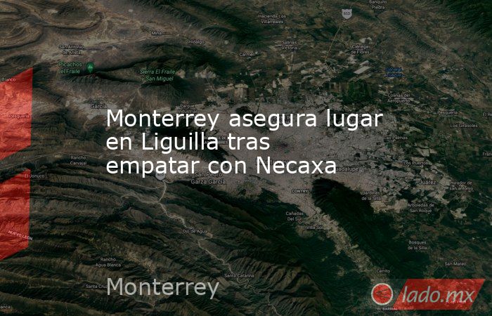 Monterrey asegura lugar en Liguilla tras empatar con Necaxa. Noticias en tiempo real