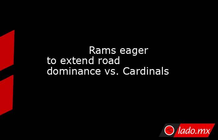             Rams eager to extend road dominance vs. Cardinals        . Noticias en tiempo real