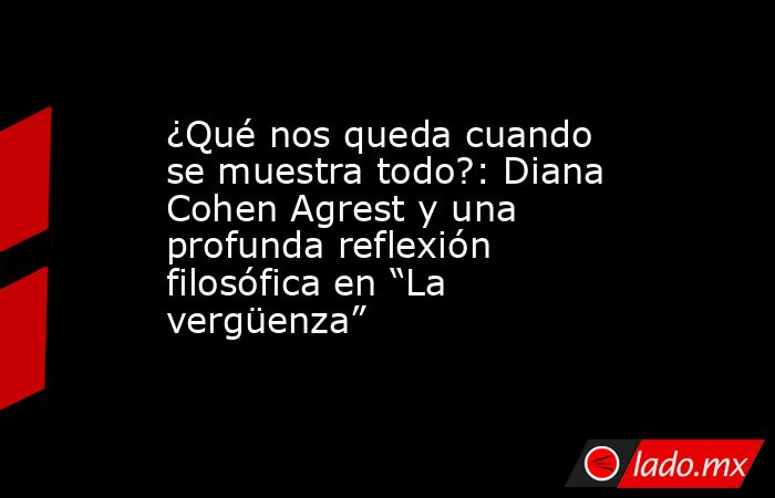 ¿Qué nos queda cuando se muestra todo?: Diana Cohen Agrest y una profunda reflexión filosófica en “La vergüenza” . Noticias en tiempo real