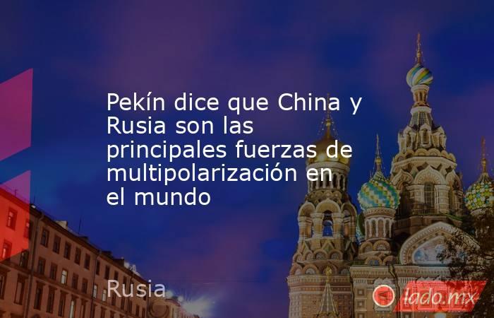 Pekín dice que China y Rusia son las principales fuerzas de multipolarización en el mundo. Noticias en tiempo real