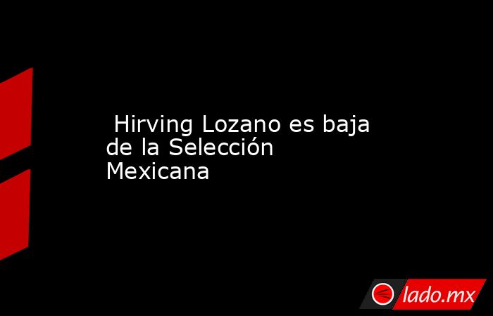  Hirving Lozano es baja de la Selección Mexicana. Noticias en tiempo real
