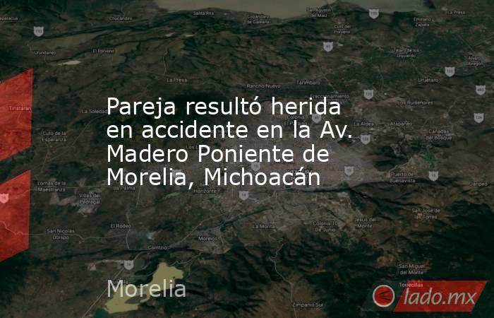 Pareja resultó herida en accidente en la Av. Madero Poniente de Morelia, Michoacán. Noticias en tiempo real